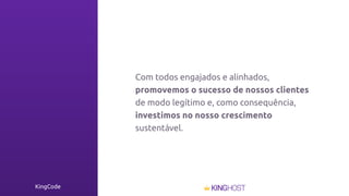 KingCode
Com todos engajados e alinhados,
promovemos o sucesso de nossos clientes
de modo legítimo e, como consequência,
investimos no nosso crescimento
sustentável.
 