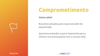 KingCode
Comprometimento
Vamos além!
Buscamos soluções para o que está além do
especiﬁcado.
Queremos entender o que é importante para o
cliente e nos preocupamos com o sucesso dele.
 