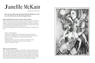 Janelle McKain                                       Interview by Daniel Watson


    We met up with amazing artist Janelle McKain to ask
    her a bit about her work and inspirations.

What would others call your art when it comes to genre?
Those who speak of my work often mention surrealism. However, my intent
!"#$%#&'()$")*')+)&#%,&')!-'+$%.')/"&-#'0)1+2%#3)#")!"14-"1%(')$")56$)%#7)+)
category. I may fall in and out of several genres before it is all over, who knows?
8)9":)4-'('#$;0:)6#9)10(';<);%#2'9)=%$>)$>')(&--'+;)+#9).%(%"#+-0)1%#9?('$)+#9)
have nurtured many artist friends within that circle.
8)+1)6#')=%$>)+#0)!+$'3"-0:)+();"#3)+()("1'"#')%();""2%#3)+#9)$+;2%#3)+*"&$)10)
work.


    ARTIST STATEMENT:
    In my life, making art and breathing are equally
    important. Drawing is a spiritual experience for me,
    and it is this purging of my soul that I am
    addicted to.
    I draw because my soul yearns to breathe and
    inspiration is forcing me to gasp for air.
    -Janelle McKain, 2010




What are your inspirations?
@&(%!)9'6#%$';0)4-".%9'()%#(4%-+$%"#)?)%$)$-+#(4"-$()1')<-"1)"#')-'+;1)%#$")+#?
other… I listen to music constantly. Old, new, jazz, orchestral, doesn’t matter.
I am also inspired by emotions. If I am sad, I draw. If I am bored, I draw. If I am
anxious, I draw. The eclectic range of human emotion is endless and therefore, I
never really lack for inspiration. To be alive is to feel. My mind runs on overload
1"($)"<)$>')$%1')+#9)8)*';%'.')$>+$)%<)-"&$%#')9+0?$"?9+0);%<')="&;9)3'$)"&$)"<)10)
way I could EASILY self actuate locked in a room with pencils and paper.
 