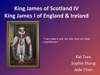 King James of Scotland IV King James I of England & Ireland Kat Tsen Sophie Zhang Jade Chen “ I can make a lord, but only God can make a gentleman.”   