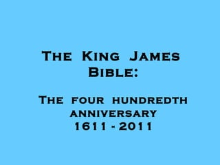 The  King  James  Bible: The  four  hundredth anniversary 1611 - 2011 