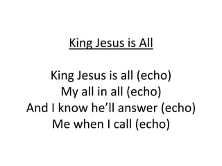 King Jesus is AllKing Jesus is all (echo)My all in all (echo)And I know he’ll answer (echo)Me when I call (echo) 