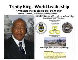 Trinity Kings World Leadership
“Ambassador of Leadershipfor the World”
Proverbs 13:17 says, “A faithful ambassadoris health”
 
