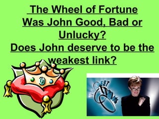 The Wheel of Fortune Was John Good, Bad or Unlucky? Does John deserve to be the weakest link? 