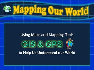 Mapping Our World Using Maps and Mapping Tools to Help Us Understand our World GIS & GPS 
