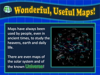 Wonderful, Useful Maps!,[object Object],Maps have always been used by people, even in,[object Object],ancient times, to study the heavens, earth and daily life. ,[object Object],There are even maps of the solar system and of ,[object Object],the known Universe!,[object Object]