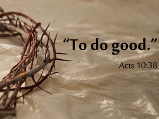 “To do good.”
Acts 10:38
 
