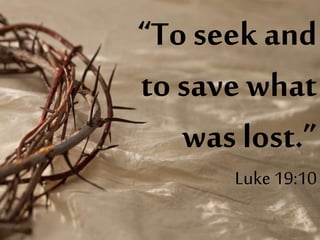 “To seek and
to save what
was lost.”
Luke 19:10
 
