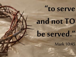 “to serve
and not TO
be served.”
Mark 10:45
 