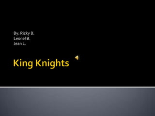 King Knights By: Ricky B. Leonel B. Jean L. 