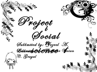 Projecti
n
Social
science 1
Subbmtted by: Jezrel A.
EnsomoSubbmitted to: Proffesor Vivian
C. Gruyal
 