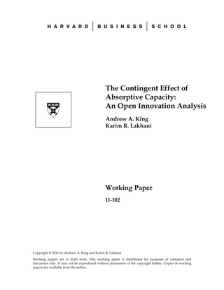 Copyright © 2011 by Andrew A. King and Karim R. Lakhani
Working papers are in draft form. This working paper is distributed for purposes of comment and
discussion only. It may not be reproduced without permission of the copyright holder. Copies of working
papers are available from the author.
The Contingent Effect of
Absorptive Capacity:
An Open Innovation Analysis
Andrew A. King
Karim R. Lakhani
Working Paper
11-102
 