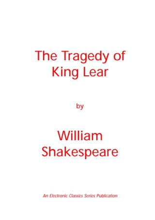 The Tragedy of
King Lear
by
William
Shakespeare
An Electronic Classics Series Publication
 