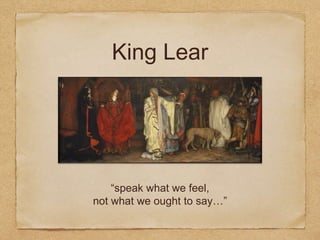 King Lear
“speak what we feel,
not what we ought to say…”
 