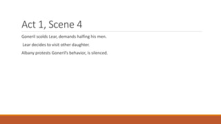 Act 1, Scene 4
Goneril scolds Lear, demands halfing his men.
Lear decides to visit other daughter.
Albany protests Goneril’s behavior, is silenced.
 