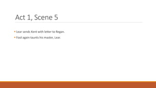 Act 1, Scene 5
 Lear sends Kent with letter to Regan.
 Fool again taunts his master, Lear.
 