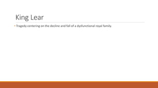 King Lear
• Tragedy centering on the decline and fall of a dysfunctional royal family.
 