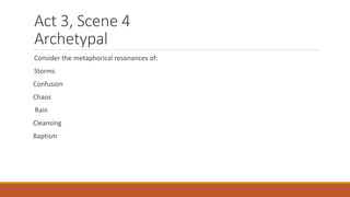 Act 3, Scene 4
Archetypal
Consider the metaphorical resonances of:
Storms
Confusion
Chaos
Rain
Cleansing
Baptism
 