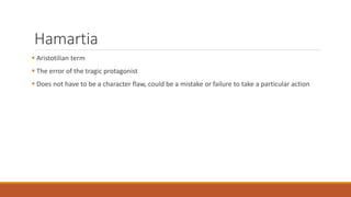 Hamartia
 Aristotilian term
 The error of the tragic protagonist
 Does not have to be a character flaw, could be a mistake or failure to take a particular action
 