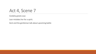 Act 4, Scene 7
Cordelia greets Lear.
Lear mistakes her for a spirit.
Kent and the gentleman talk about upcoming battle
 