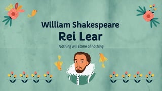 William Shakespeare
Rei Lear
Nothing will come of nothing
 