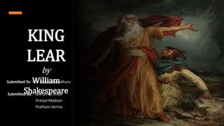 KING
LEAR
by
William
Shakespeare
Submitted To: - Dr. Mouli Chowdhury
Submitted By: - Leeharika Jindal
Pranjal Madaan
Pratham Verma
 