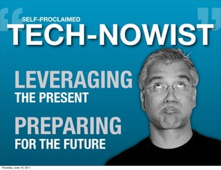 “   TECH-NOWIST
                SELF-PROCLAIMED




                                  ”
          LEVERAGING
          THE PRESENT

          PREPARING
          FOR THE FUTURE
Thursday, June 16, 2011
 