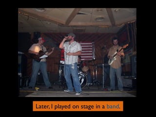 Later, I played on stage in a band.
 