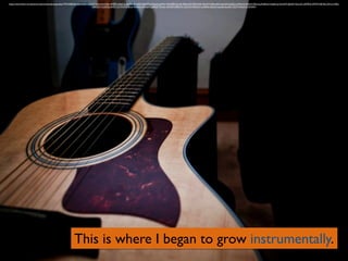 https://www.ﬂickr.com/photos/nathanoliverphotography/7707428556/in/photolist-cK5zZf-5iJCdr-9iuW6L-9rMFDs-8s6Ctj-e6x9Rt-9mv45X-8A55fT-gQ3psf-bjcWSe-7HhQRB-5iord5-4MwpQX-99uQ4D-4GrKiH-4MwoRD-btpQUf-btpRCd-4N416V-bjFtxH-59oo1g-4URAn5-5o6Amq-5mtxN7-bjbhLP-4wLvZr-eAVPbA-4WWYz8-5SLC3H-e1vKRj-
eAVUbY-7wZRQq-4iiZTr-5U7KhM-CBLsh-9w424u-f3Xmp9-qqR6Z9-7EVtus-52M2H2-89hD1b-59onXV-59onNr-koQRk6-aEQLA-btpSeb-brjoRx-7Zj77d-9GaPnJ-33GfHN
This is where I began to grow instrumentally.
 