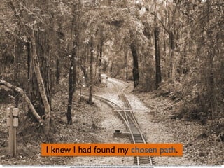 I knew I had found my chosen path.
https://www.ﬂickr.com/photos/elzey/16237474894/in/photolist-qJRizG-dau5n7-fkwBuB-orbqNw-fnRQgQ-kUHhwA-f9B35s-6EmRue-6Er2Ad-6Er2C9-6EmRKR-6Er2pN-bt5ned-9ami2w-mKNcwF-hoiQox-e3YdqE-e3YnDC-5aaUiX-916Xvy-e3SyAi-3g6tve-dbiGhC-pSkVgd-hohTxS-nKitJa-4TwHYG-pUgstB-8PiX1c-aW1wPa-4voVP5-8He32A-dJSk8u-8AFGon-
p5UJ57-fChuZo-53KbFE-ooqp55-fxVCzS-fxFoeK-6Er2sy-jnAqhd-aRXmRz-bhZL7g-bhZQ4c-bhZRVP-bhZP5k-8XYuqt-bhZVFZ-daFARJ
 