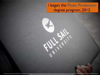 I began the Music Production 	

degree program, 2012.
https://www.ﬂickr.com/photos/mayesstudios/5498573728/in/photolist-9nTCpj-6FeFMD-dLVRGN-d8Bqgf-ie152h-9nTD17-dLVPFQ-dLQgrF-dLVQ1S-dLQgop-dLVQgQ-dLVQih-dLQgXg-dLQgmn-dLVQju-dLVQcA-dLQgFc-dLQgox-dLVQms-dLVFWo-dLVREm-dLQ8Ux-dLVPMf-dLQkht-dLVRGQ-dLVFKs-dLQjjT-dLQkdp-dLQkrv-dLVRpb-dLVRy9-
dLQ8oi-6E8Lxt-6EcV41-6E8L2K-dLQitK-dLQknD-dLQjP4-dLQhEr-dLVRFb-dLQhea-dLVThj-dLQjqM-dLVSAy-dLVRGb-dLVSUC-dLQgZK-dLVRF3-dLVTo1-dLQgrR
 