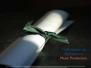 I will receive my 	

Bachelors in	

Music Production.
https://www.ﬂickr.com/photos/gadgetdude/804190044/in/photolist-2e4FFA-fGyTWA-bwbb3A-SVQjS-7GM3FE-mGxQra-bK5X3V-9WBBEz-6Nye7a-5gKmFv-4MWo6b-9SD2g2-2XFyn-4Xyr3e-fXZKj-9e3Y7-fXZhc-6mgFnB-4U7BYy-7teNRt-cgaPAU-7Zgurt-7ZgAj4-7ZgxxX-bwboqL-bQHcP2-bK69sp-euPnJe-bwbmK5-
erh6U-7fMhaR-7fLFnT-9SDb7D-9SD1FK-9SFSYE-bK5XBr-dDSsB-4fUqzs-h9PZF-5o98ZY-bwbuh9-bwbtL9-bK6dPV-7izzPb-7izzzw-62JqHV-6wcSdN-EKe4G-4e9NTd-8iPkhj
 