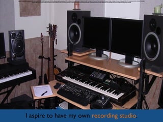 I aspire to have my own recording studio.
https://www.ﬂickr.com/photos/ranchrecords/4174872090/in/photolist-7mVj2h-mJfwmp-hgjFyu-jvyoy8-gzCRTc-7mRqh6-7mVkvm-7mVjzY-7mRqNi-7mVjf7-7mVjbQ-7mViao-7mViyN-7mRrUg-7mRs3g-7mRq9x-7mRqS2-7mVip5-7mRqqZ-7mRpVM-7mRqC8-7mVj7L-7mViKj-7mRqyM-
aBLQku-8pJ1r5-7mVjuN-7mVjSj-7mVjoQ-7mVjPj-7mVjJA-7mVkij-7mVknN-7mRs5Z-7mVjDY-n43ADn-9P13rR-bXA255-9P3RJL-9P3Qwq-cqXWcy-hYffDy-a8qJNa-K12Uv-pqN2g5-5XVvvE-j1DcBp-pHeXfP-pHjgv5-oLrpqF
 