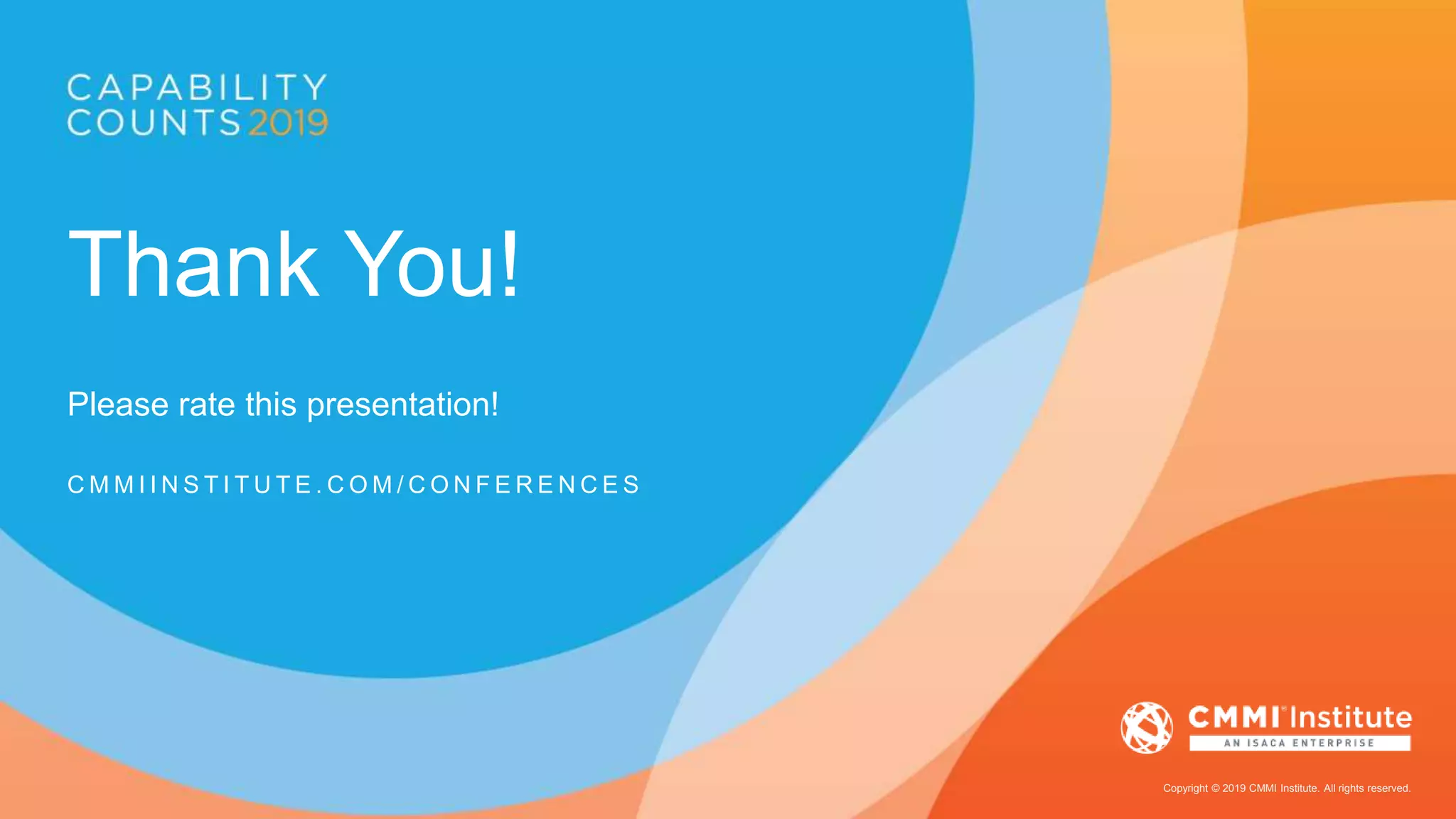Copyright © 2019 CMMI Institute. All rights reserved.
Thank You!
Please rate this presentation!
C M M I I N S T I T U T E . C O M / C O N F E R E N C E S
 