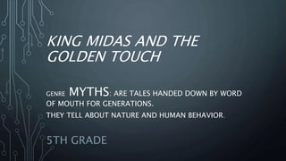 KING MIDAS AND THE
GOLDEN TOUCH
GENRE MYTHS: ARE TALES HANDED DOWN BY WORD
OF MOUTH FOR GENERATIONS.
THEY TELL ABOUT NATURE AND HUMAN BEHAVIOR.
5TH GRADE
 
