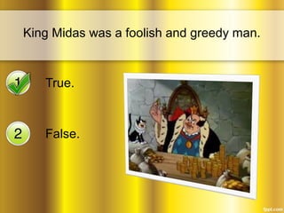 King Midas was a foolish and greedy man. 
True. 
False. 
 