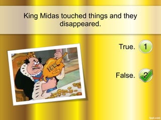 King Midas touched things and they 
disappeared. 
True. 
False. 
 