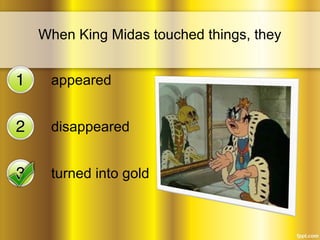 When King Midas touched things, they 
appeared 
disappeared 
turned into gold 
 
