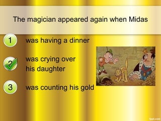 The magician appeared again when Midas 
was having a dinner 
was crying over 
his daughter 
was counting his gold 
 