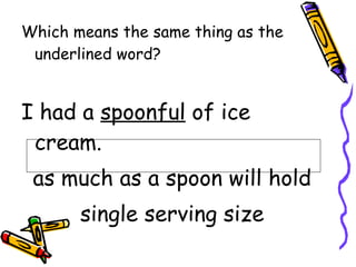 Which means the same thing as the underlined word? I had a  spoonful  of ice cream. as much as a spoon will hold single serving size 