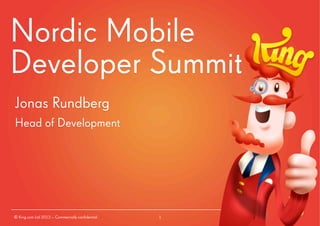 Nordic Mobile
Developer Summit
Jonas Rundberg
Head of Development

© King.com Ltd 2013 – Commercially confidential

1

 