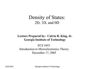 ECE 6451 Georgia Institute of Technology
Lecture Prepared by: Calvin R. King, Jr.
Georgia Institute of Technology
ECE 6451
Introduction to Microelectronics Theory
December 17, 2005
Density of States:
2D, 1D, and 0D
 