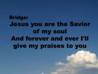 Bridge:
Jesus you are the Savior
of my soul
And forever and ever I'll
give my praises to you