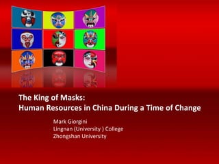 The King of Masks: 
Human Resources in China During a Time of Change 
Mark Giorgini 
Lingnan (University ) College 
Zhongshan University 
© China HR Insight Ltd 2010 All rights reserved. 
 