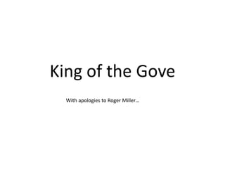 King of the Gove
  With apologies to Roger Miller…
 