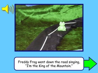 Freddy Frog went down the road singing, “ I’m the King of the Mountain.” 