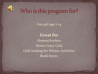 Any girl age 7-14

Great for
Homeschoolers
Horse Crazy Girls
Girls looking for Winter Activities
Book lovers

 