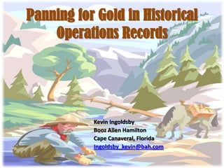 Panning for Gold in Historical
    Operations Records




           Kevin Ingoldsby
           Booz Allen Hamilton
           Cape Canaveral, Florida
           Ingoldsby_kevin@bah.com
 
