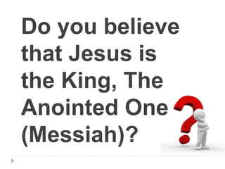 Do you believe
that Jesus is
the King, The
Anointed One
(Messiah)?
 