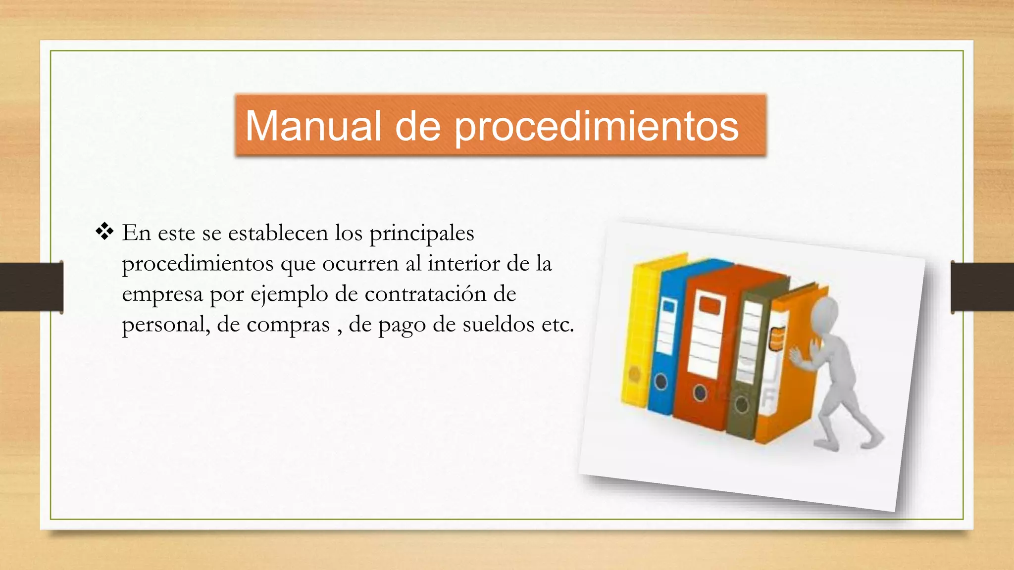 Manual de procedimientos
 En este se establecen los principales
procedimientos que ocurren al interior de la
empresa por ejemplo de contratación de
personal, de compras , de pago de sueldos etc.
 